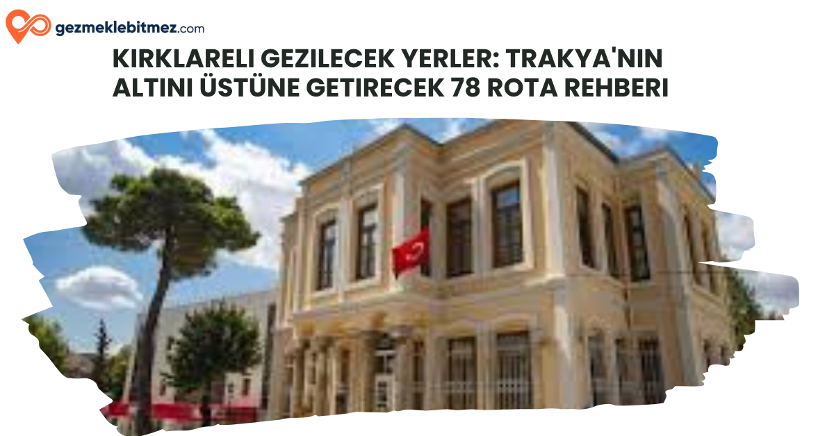 Kırklareli Gezilecek Yerler: Trakya’nın Altını Üstüne Getirecek 78 Rota Rehberi