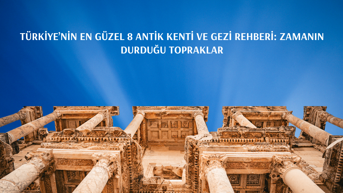 Türkiye’nin En Güzel 8 Antik Kenti ve Gezi Rehberi: Zamanın Durduğu Topraklar